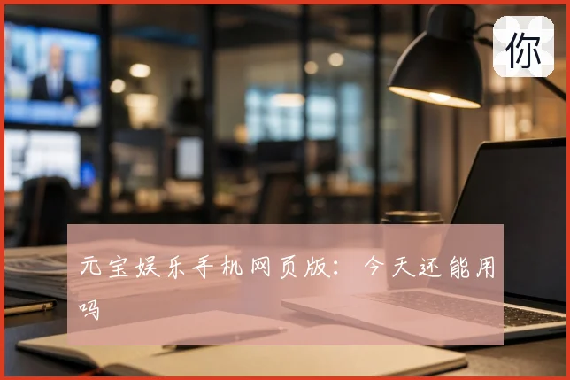 元宝娱乐手机网页版：今天还能用吗