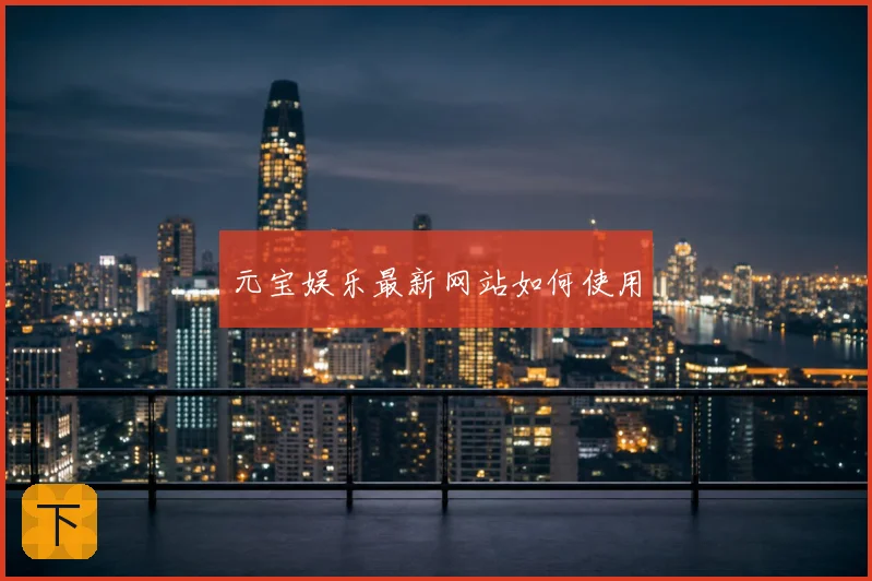 元宝娱乐最新网站如何使用