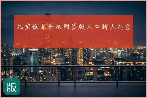 元宝娱乐手机网页版入口新人礼金