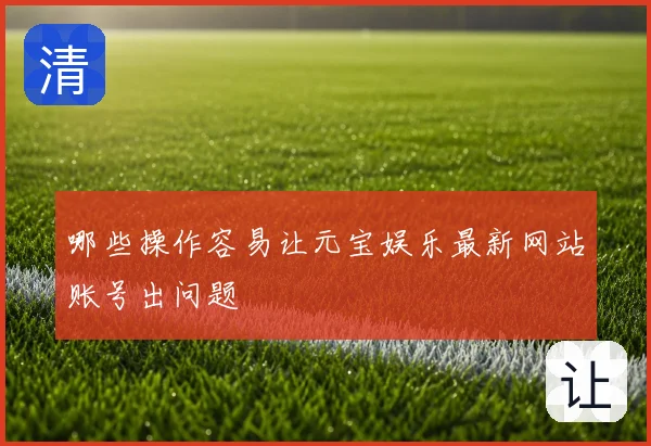 哪些操作容易让元宝娱乐最新网站账号出问题